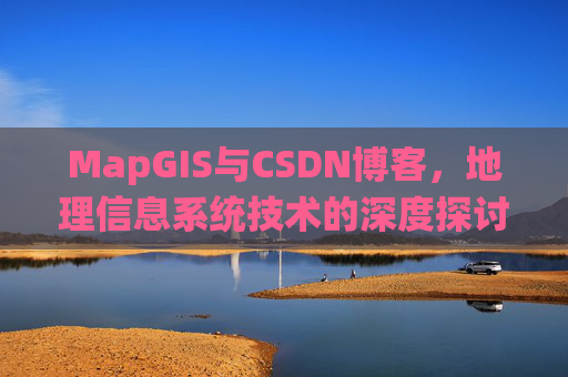MapGIS与CSDN博客,地理信息系统技术的深度探讨