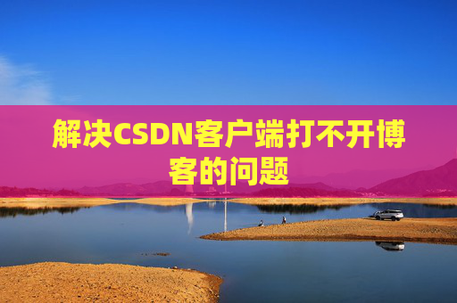解决CSDN客户端打不开博客的问题